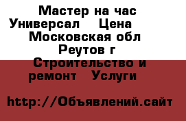 Мастер на час. Универсал. › Цена ­ 500 - Московская обл., Реутов г. Строительство и ремонт » Услуги   